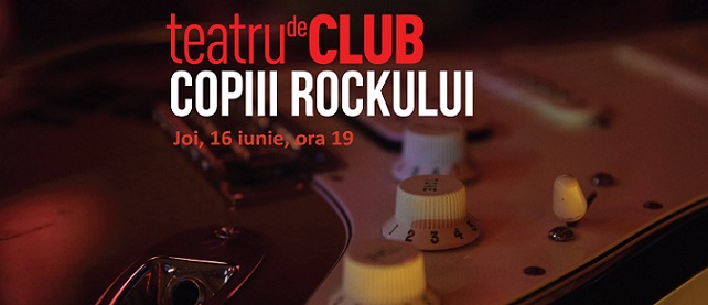 16.06 Teatru de club: COPIII ROCKULUI